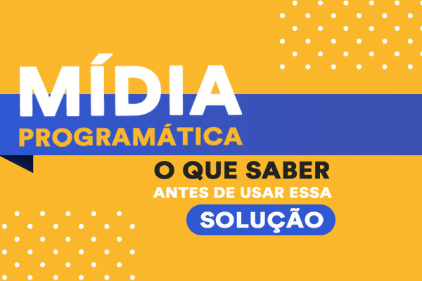 MÍDIA PROGRAMÁTICA – O QUE SABER ANTES DE USAR ESSA SOLUÇÃO